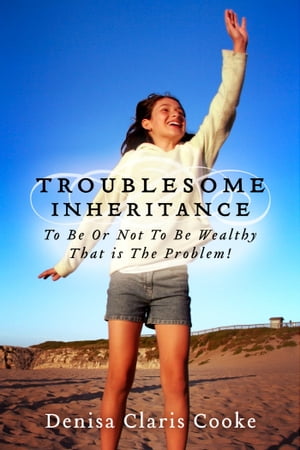 Troublesome Inheritance To Be Or Not To Be Wealthy - That is The Problem!【電子書籍】[ Denisa Claris Cooke ]
