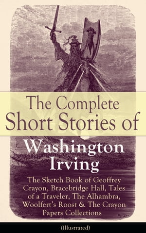 The Complete Short Stories of Washington Irving: The Sketch Book of Geoffrey Crayon, Bracebridge Hall, Tales of a Traveler, The Alhambra, Woolfert's Roost & The Crayon Papers Collections (Illustrated)