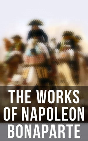 The Works of Napoleon Bonaparte Life Legacy of the Great French Emperor: Biography, Memoirs Personal Writings【電子書籍】 Napoleon Bonaparte