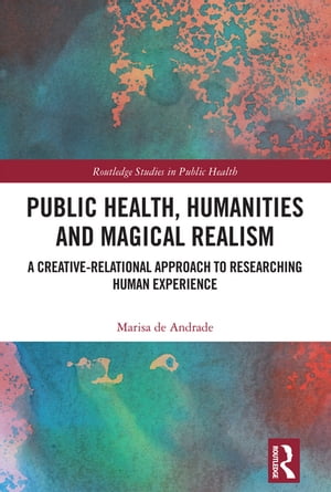 Public Health, Humanities and Magical Realism A Creative-Relational Approach to Researching Human Experience【電子書籍】 Marisa de Andrade