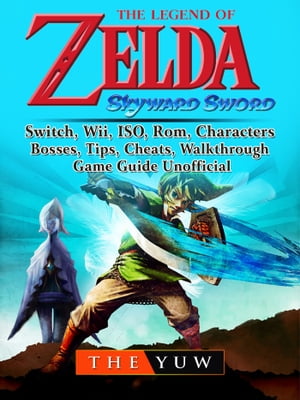 The Legend of Zelda Skyward Sword, Switch, Wii, ISO, Rom, Characters, Bosses, Tips, Cheats, Walkthrough, Game Guide Unofficial【電子書籍】 The Yuw