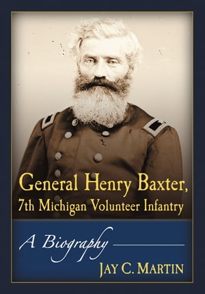 General Henry Baxter, 7th Michigan Volunteer Infantry A Biography【電子書籍】[ Jay C. Martin ]