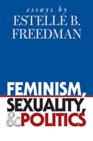 Feminism, Sexuality, and Politics Essays by Estelle B. Freedman【電子書籍】 Estelle B. Freedman