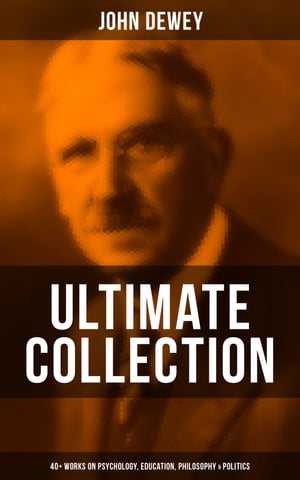 John Dewey - Ultimate Collection: 40+ Works on Psychology, Education, Philosophy & Politics