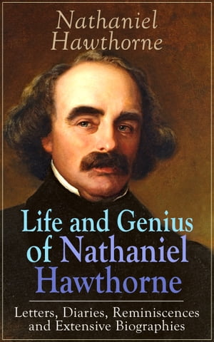 Life and Genius of Nathaniel Hawthorne: Letters, Diaries, Reminiscences and Extensive Biographies Autobiographical Writings of the Renowned American Novelist, Author of 