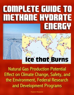 Complete Guide to Methane Hydrate Energy: Ice that Burns, Natural Gas Production Potential, Effect on Climate Change, Safety, and the Environment, Federal Research and Development Programs