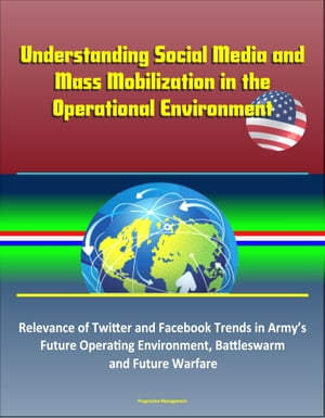 Understanding Social Media and Mass Mobilization in the Operational Environment: Relevance of Twitter and Facebook Trends in Army’s Future Operating Environment, Battleswarm and Future Warfare【電子書籍】[ Progressive Management ]