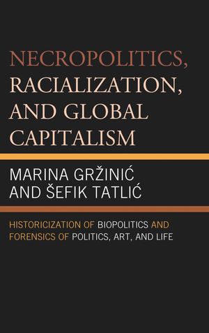 Necropolitics, Racialization, and Global Capitalism Historicization of Biopolitics and Forensics of Politics, Art, and Life【電子書籍】[ Marina Gr?inic ]