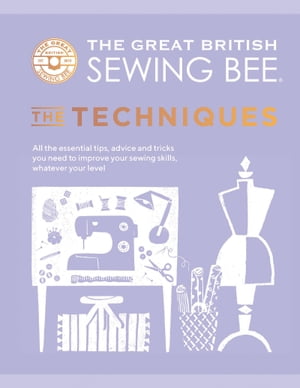 The Great British Sewing Bee: The Techniques All the Essential Tips, Advice and Tricks You Need to Improve Your Sewing Skills, Whatever Your Level