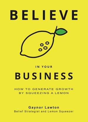 Believe in Your Business How to Generate Growth by Squeezing a Lemon