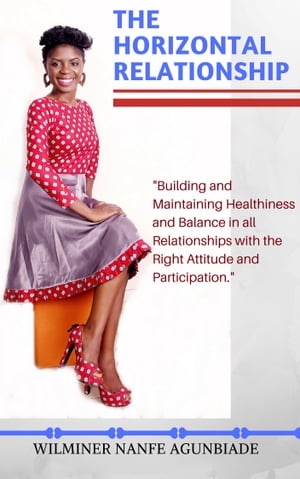 The Horizontal Relationship Building and Maintaining Healthiness and Balance In All Relationships With the Right Attitude and Participation【電子書籍】[ Wilminer Nanfe Agunbiade ]