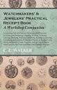 Watchmakers' and Jewelers' Practical Receipt Book A Workshop Companion Comprising Full and Practical Formulae and Directions for Solders and Soldering, Cleaning, Pickling, Polishing, Coloring, Bronzing, Staining, Cementing, Etching, Lacq