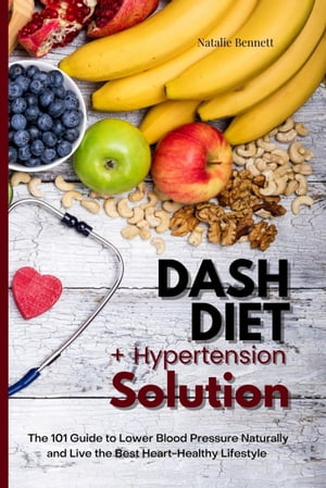 Dash Diet + Hypertension Solution: The 101 Guide to Lower Blood Pressure Naturally and Live the Best Heart-Healthy Lifestyle【電子書籍】[ Natalie Bennett ]