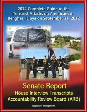 2014 Complete Guide to the Terrorist Attacks on Americans in Benghazi, Libya on September 11, 2012: Senate Report, House Interview Transcripts, Accountability Review Board (ARB)【電子書籍】 Progressive Management