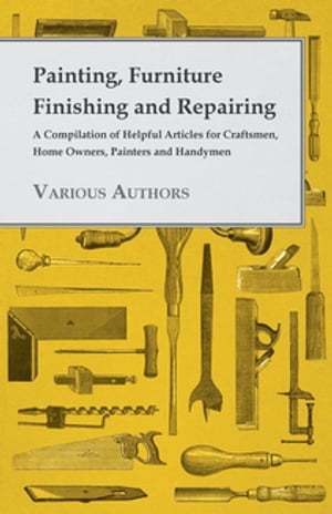 Painting, Furniture Finishing and Repairing - A Compilation of Helpful Articles for Craftsmen, Home Owners, Painters and Handymen【電子書籍】 Various