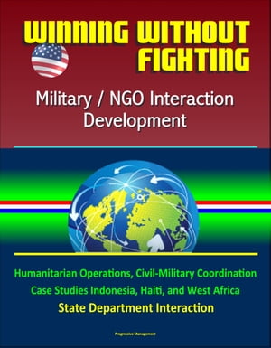 Winning Without Fighting: Military / NGO Interaction Development - Humanitarian Operations, Civil-Military Coordination, Case Studies Indonesia, Haiti, and West Africa, State Department InteractionŻҽҡ[ Progressive Management ]