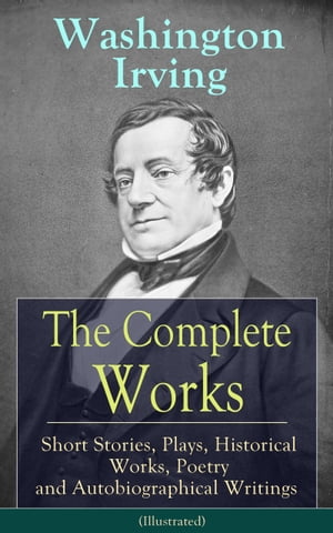 The Complete Works of Washington Irving: Short Stories, Plays, Historical Works, Poetry and Autobiographical Writings (Illustrated)