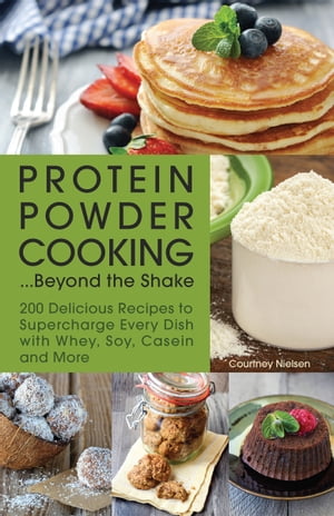 Protein Powder Cooking . . . Beyond the Shake 200 Delicious Recipes to Supercharge Every Dish with Whey, Soy, Casein and More【電子書籍】 Courtney Nielsen