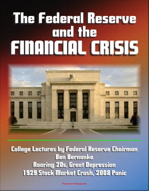 The Federal Reserve and the Financial Crisis: College Lectures by Federal Reserve Chairman Ben Bernanke - Roaring 20s, Great Depression, 1929 Stock Market Crash, 2008 Panic