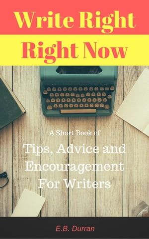 Write Right, Right Now - A short book of Tips, Advice, and Encouragement For Writers【電子書籍】 E.B. Durran