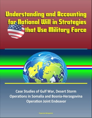 Understanding and Accounting for National Will in Strategies that Use Military Force: Case Studies of Gulf War, Desert Storm, Operations in Somalia and Bosnia-Herzegovina, Operation Joint Endeavor