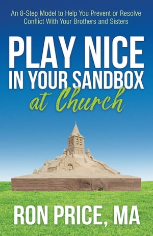 Play Nice in Your Sandbox at Church An 8 Step Model to Help You Prevent or Resolve Conflict with Your Brothers and Sisters【電子書籍】 Ron Price, MA