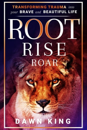 Root, Rise, Roar: Transforming Trauma into Your Brave and Beautiful Life【電子書籍】 Dawn King