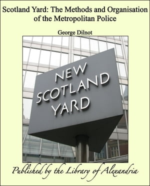 Scotland Yard: The Methods and Organisation of the Metropolitan Police