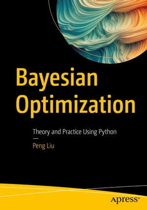 Bayesian Optimization Theory and Practice Using Python【電子書籍】 Peng Liu