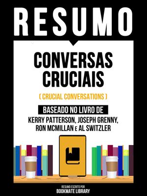 Resumo - Conversas Cruciais (Crucial Conversations) - Baseado No Livro De Kerry Patterson, Joseph Grenny, Ron Mcmillan E Al Switzler