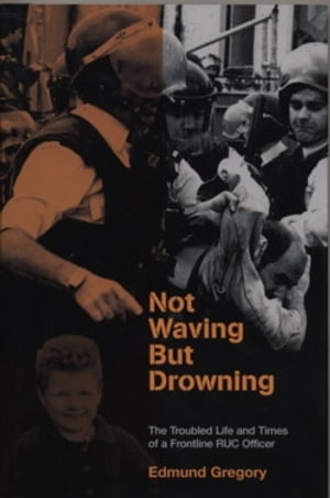 Not Waving But Drowning The Troubled Life and Times of a Frontline RUC Officer【電子書籍】[ Edmund Gregory ]