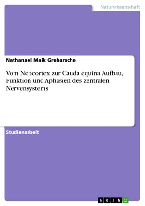 Vom Neocortex zur Cauda equina. Aufbau, Funktion und Aphasien des zentralen Nervensystems【電子書籍】[ Nathanael Maik Grebarsche ]