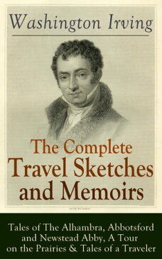 The Complete Travel Sketches and Memoirs of Washington Irving: Tales of The Alhambra, Abbotsford and Newstead Abby, A Tour on the Prairies & Tales of a TravelerAutobiographical Writings, Travel Reports, Essays and Notes of the Prolific A【電子書籍】