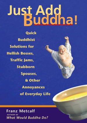 Just Add Buddha! Quick Buddhist Solutions for Hellish Bosses, Traffic Jams, Stubborn Spouses, and Other Annoyances of Everyday Life