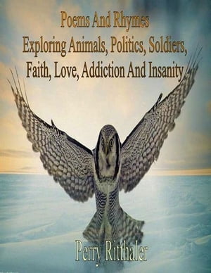 Poems And Rhymes Exploring Animals Politics Soldiers Faith Love Addiction And Insanity【電子書籍】 Perry Ritthaler