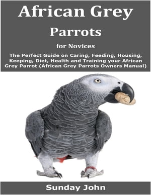 African Grey Parrots for Novices The Perfect Guide on Caring, Feeding, Housing, Keeping, Diet, Health and Training your African Grey Parrot (African Grey Parrots Owners Manual)【電子書籍】[ Sunday John ]
