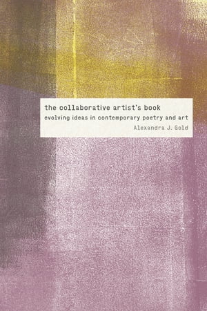 The Collaborative Artist's Book Evolving Ideas in Contemporary Poetry and ArtŻҽҡ[ Alexandra J. Gold ]