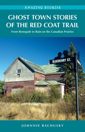 Ghost Town Stories of the Red Coat Trail: From Renegade to Ruin on the Canadian Prairies