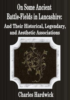 On Some Ancient Battle-Fields in Lancashire: And Their Historical, Legendary, and Aesthetic Associations