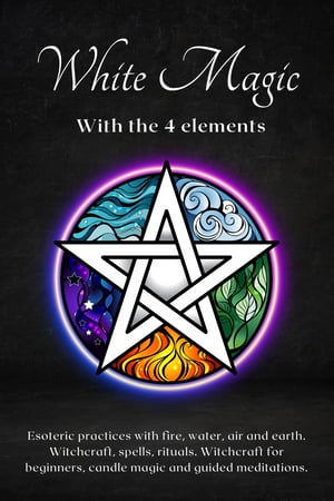 White magic with the 4 elements: Esoteric practices with fire, water, air and earth