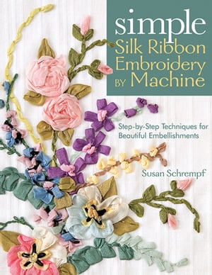 Simple Silk Ribbon Embroidery by Machine Step-by-Step Techniques for Beautiful Embellishments【..