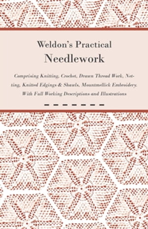 Weldon's Practical Needlework Comprising - Knitting, Crochet, Drawn Thread Work, Netting, Knitted Edgings & Shawls, Mountmellick Embroidery. With Full Working Descriptions and Illustrations