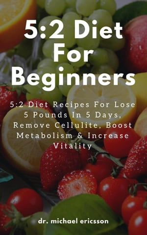 5:2 Diet For Beginners: 5:2 Diet Recipes For Lose 5 Pounds In 5 Days, Remove Cellulite, Boost Metabolism & Increase Vitality