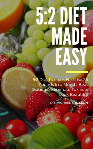 5:2 Diet Made Easy: 5:2 Diet Recipes For Lose 25 Pounds In a Month, Beat Diabetes, Eliminate Toxins & Look Beautiful