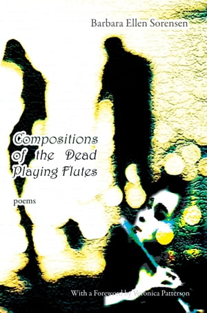 Compositions of the Dead Playing Flutes - Poems Poems by Barbara Ellen Sorensen【電子書籍】[ Barbara Ellen Sorensen ]