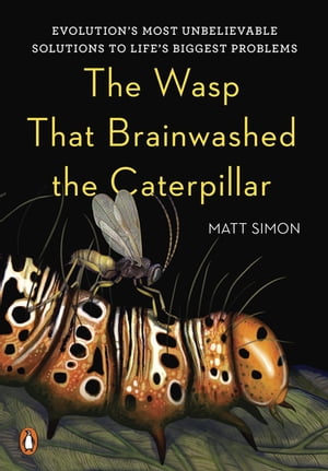 The Wasp That Brainwashed the Caterpillar Evolution's Most Unbelievable Solutions to Life's Biggest Problems【電子書籍】[ Matt Simon ]