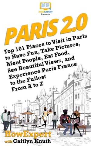 Paris 2.0 Top 101 Places to Visit in Paris to Have Fun, Take Pictures, Meet People, Eat Food, See Beautiful Views, and Experience Paris France to the Fullest From A to Z