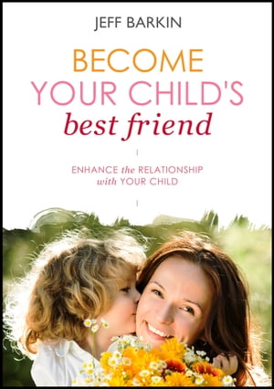 Become Your Child's Best Friend: Enhance The Relationship With Your Child