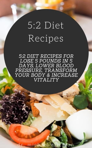 5:2 Diet Recipes: 5:2 Diet Recipes For Lose 5 Pounds In 5 Days, Lower Blood Pressure, Transform Your Body & Increase Vitality
