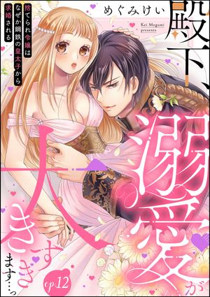 殿下、溺愛が大きすぎます…っ 捨てられ令嬢はなぜか鋼鉄の皇太子から求婚される（分冊版） 【第12話】